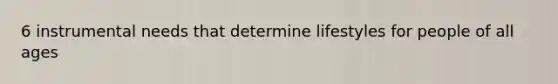 6 instrumental needs that determine lifestyles for people of all ages