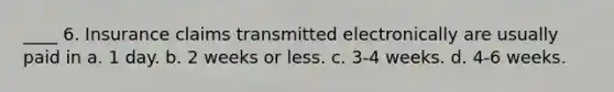 ____ 6. Insurance claims transmitted electronically are usually paid in a. 1 day. b. 2 weeks or less. c. 3-4 weeks. d. 4-6 weeks.