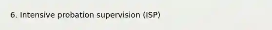 6. Intensive probation supervision (ISP)