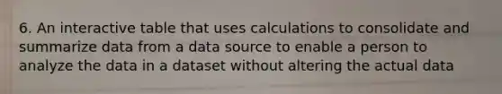 6. An interactive table that uses calculations to consolidate and summarize data from a data source to enable a person to analyze the data in a dataset without altering the actual data