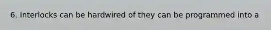 6. Interlocks can be hardwired of they can be programmed into a