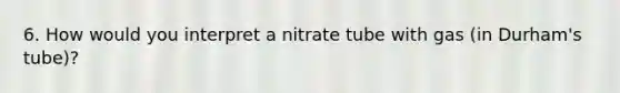 6. How would you interpret a nitrate tube with gas (in Durham's tube)?