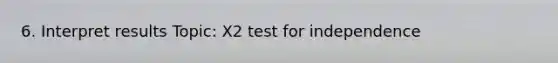 6. Interpret results Topic: X2 test for independence