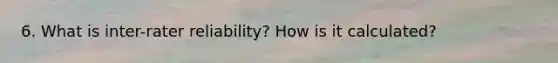 6. What is inter-rater reliability? How is it calculated?