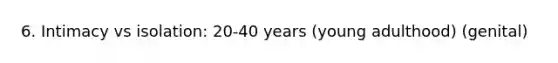 6. Intimacy vs isolation: 20-40 years (young adulthood) (genital)