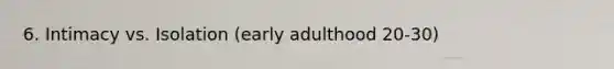 6. Intimacy vs. Isolation (early adulthood 20-30)