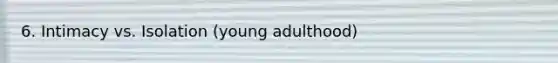 6. Intimacy vs. Isolation (young adulthood)