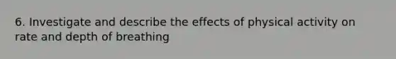 6. Investigate and describe the effects of physical activity on rate and depth of breathing