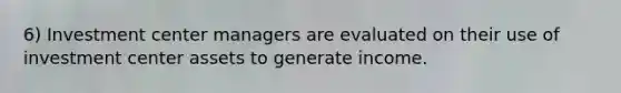 6) Investment center managers are evaluated on their use of investment center assets to generate income.