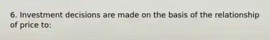 6. Investment decisions are made on the basis of the relationship of price to: