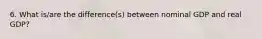 6. What is/are the difference(s) between nominal GDP and real GDP?