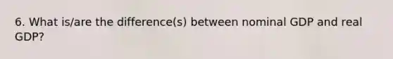 6. What is/are the difference(s) between nominal GDP and real GDP?