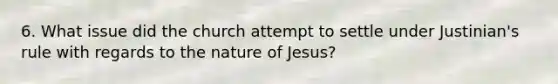 6. What issue did the church attempt to settle under Justinian's rule with regards to the nature of Jesus?