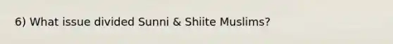 6) What issue divided Sunni & Shiite Muslims?