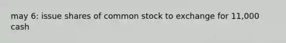 may 6: issue shares of common stock to exchange for 11,000 cash