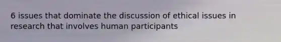 6 issues that dominate the discussion of ethical issues in research that involves human participants