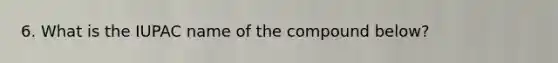 6. What is the IUPAC name of the compound below?