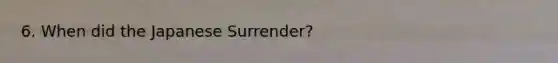 6. When did the Japanese Surrender?