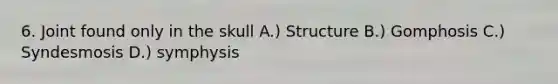 6. Joint found only in the skull A.) Structure B.) Gomphosis C.) Syndesmosis D.) symphysis