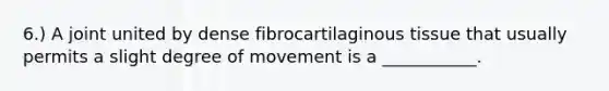 6.) A joint united by dense fibrocartilaginous tissue that usually permits a slight degree of movement is a ___________.