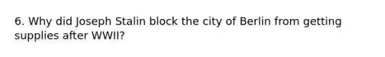 6. Why did Joseph Stalin block the city of Berlin from getting supplies after WWII?