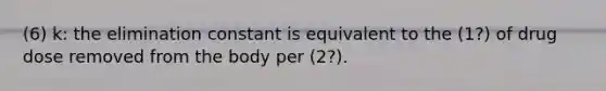 (6) k: the elimination constant is equivalent to the (1?) of drug dose removed from the body per (2?).