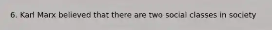 6. Karl Marx believed that there are two social classes in society