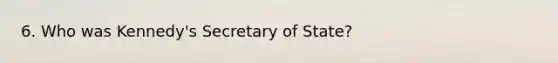 6. Who was Kennedy's Secretary of State?