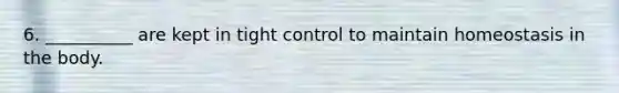 6. __________ are kept in tight control to maintain homeostasis in the body.