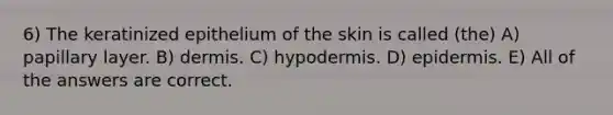 6) The keratinized epithelium of the skin is called (the) A) papillary layer. B) dermis. C) hypodermis. D) epidermis. E) All of the answers are correct.