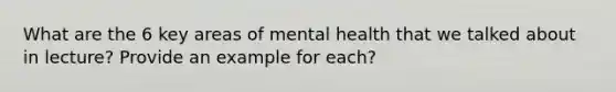 What are the 6 key areas of mental health that we talked about in lecture? Provide an example for each?