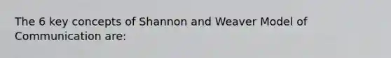 The 6 key concepts of Shannon and Weaver Model of Communication are: