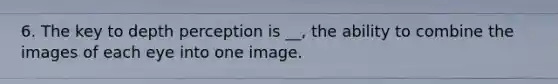 6. The key to depth perception is __, the ability to combine the images of each eye into one image.