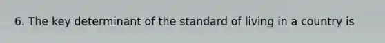 6. The key determinant of the standard of living in a country is