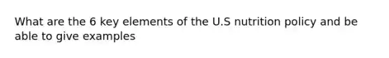 What are the 6 key elements of the U.S nutrition policy and be able to give examples