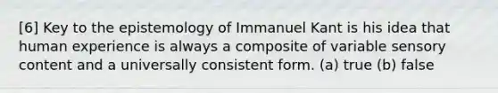 [6] Key to the epistemology of Immanuel Kant is his idea that human experience is always a composite of variable sensory content and a universally consistent form. (a) true (b) false