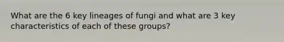 What are the 6 key lineages of fungi and what are 3 key characteristics of each of these groups?