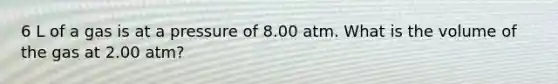 6 L of a gas is at a pressure of 8.00 atm. What is the volume of the gas at 2.00 atm?