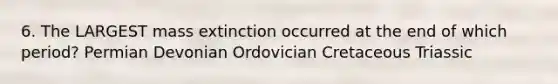 6. The LARGEST mass extinction occurred at the end of which period? Permian Devonian Ordovician Cretaceous Triassic