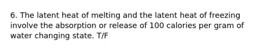 6. The latent heat of melting and the latent heat of freezing involve the absorption or release of 100 calories per gram of water changing state. T/F