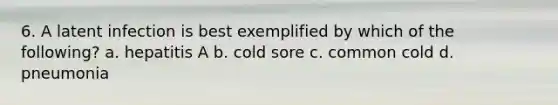 6. A latent infection is best exemplified by which of the following? a. hepatitis A b. cold sore c. common cold d. pneumonia