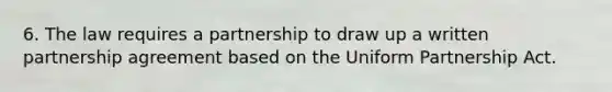 6. The law requires a partnership to draw up a written partnership agreement based on the Uniform Partnership Act.