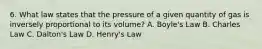 6. What law states that the pressure of a given quantity of gas is inversely proportional to its volume? A. Boyle's Law B. Charles Law C. Dalton's Law D. Henry's Law