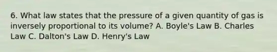 6. What law states that the pressure of a given quantity of gas is inversely proportional to its volume? A. Boyle's Law B. Charles Law C. Dalton's Law D. Henry's Law