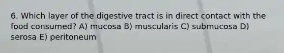 6. Which layer of the digestive tract is in direct contact with the food consumed? A) mucosa B) muscularis C) submucosa D) serosa E) peritoneum