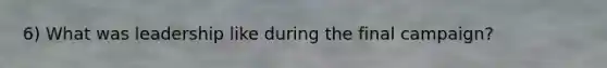 6) What was leadership like during the final campaign?