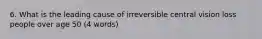 6. What is the leading cause of irreversible central vision loss people over age 50 (4 words)