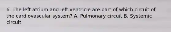 6. The left atrium and left ventricle are part of which circuit of the cardiovascular system? A. Pulmonary circuit B. Systemic circuit