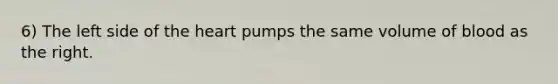 6) The left side of the heart pumps the same volume of blood as the right.