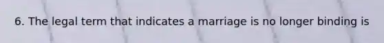 6. The legal term that indicates a marriage is no longer binding is